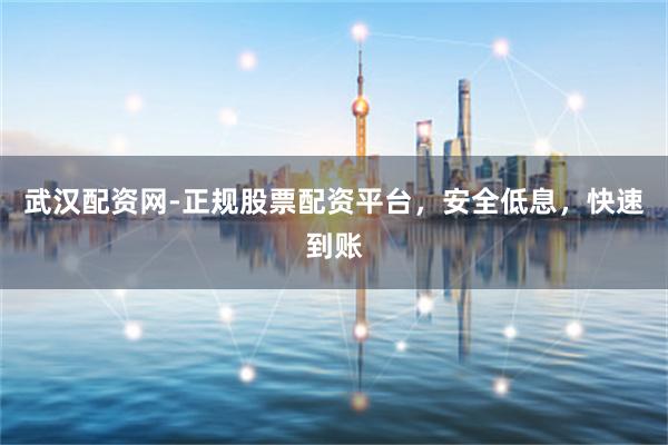 武汉配资网-正规股票配资平台，安全低息，快速到账