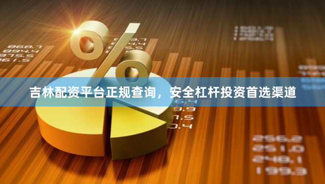 吉林配资平台正规查询，安全杠杆投资首选渠道