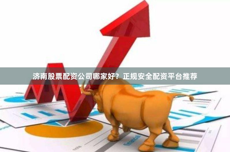 济南股票配资公司哪家好？正规安全配资平台推荐