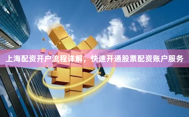 上海配资开户流程详解，快速开通股票配资账户服务
