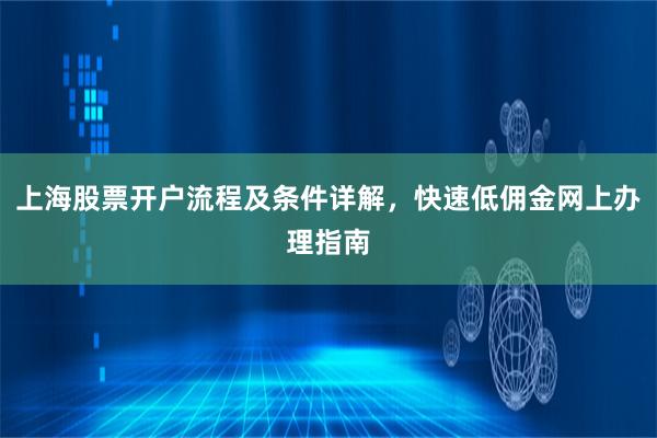 上海股票开户流程及条件详解，快速低佣金网上办理指南