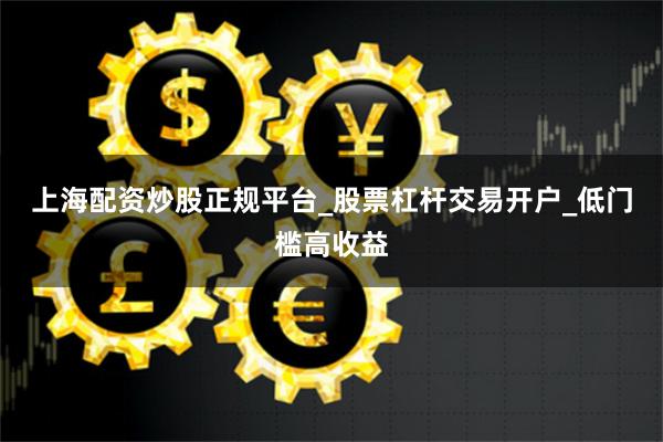 上海配资炒股正规平台_股票杠杆交易开户_低门槛高收益