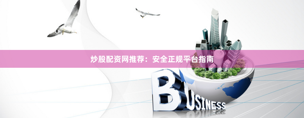 炒股配资网推荐：安全正规平台指南