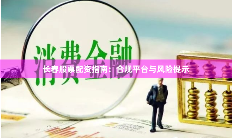 长春股票配资指南：合规平台与风险提示