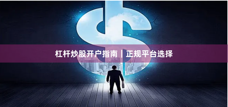 杠杆炒股开户指南｜正规平台选择