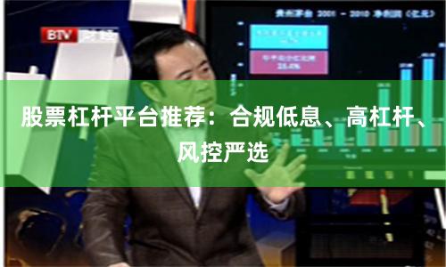 股票杠杆平台推荐：合规低息、高杠杆、风控严选