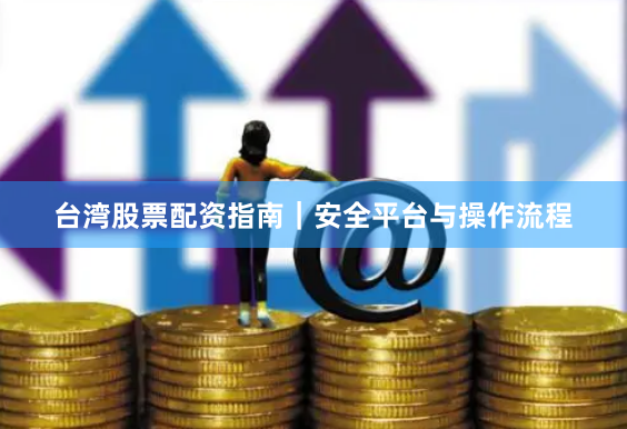 台湾股票配资指南｜安全平台与操作流程
