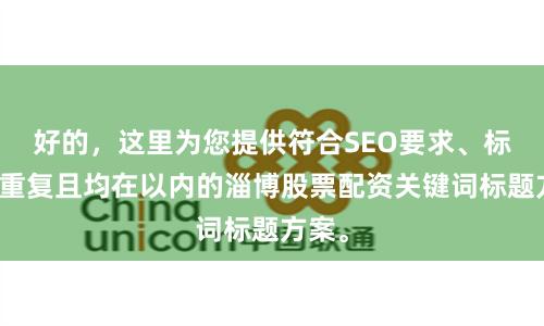 好的，这里为您提供符合SEO要求、标题不重复且均在以内的淄博股票配资关键词标题方案。